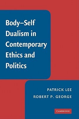 Body-Self Dualism in Contemporary Ethics and Politics by Patrick Lee, Robert P. George