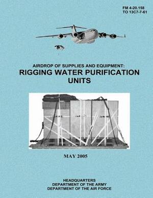 Airdrop of Supplies and Equipment: Rigging Water Purification Units (FM 4-20.158 / TO 13C7-7-61) by Department Of the Army, Department of the Air Force