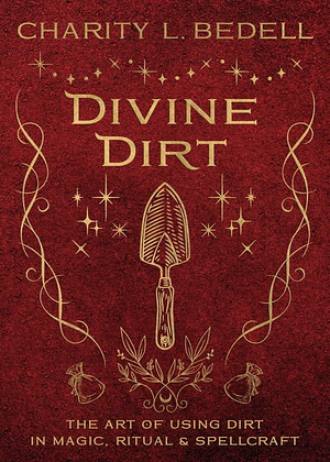 Divine Dirt: The Art of Using Dirt in Magic, Ritual, & Spellcraft by Charity Bedell