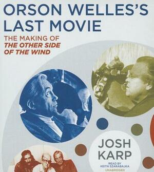 Orson Welles's Last Movie: The Making of the Other Side of the Wind by Josh Karp