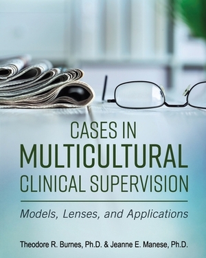 Cases in Multicultural Clinical Supervision: Models, Lenses, and Applications by Theodore R. Burnes, Jeanne E. Manese