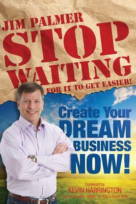 Stop Waiting For it to Get Easier: Create Your Dream Business Now by Jim Palmer