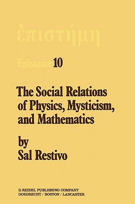 The Social Relations of Physics, Mysticism, and Mathematics: Studies in Social Structure, Interests, and Ideas by S. Restivo