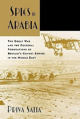 Spies in Arabia: The Great War and the Cultural Foundations of Britain's Covert Empire in the Middle East by Priya Satia