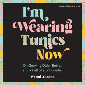 I'm Wearing Tunics Now: On Growing Older, Better, and a Hell of a Lot Louder by Wendi Aarons