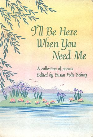 I'll be Here when You Need Me: A Collection of Poems by Susan Polis Schutz