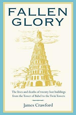 Fallen Glory: The Lives and Deaths of Twenty Lost Buildings from the Tower of Babel to the Twin Towers by James Crawford