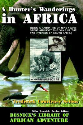 A Hunter's Wanderings in Africa: Being a Narrative of Nine Years Spent Amongst the Game of the Far Interior of South Africa by Frederick Courteney Selous