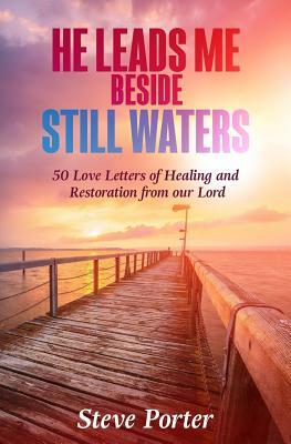 He Leads Me Beside Still Waters: 50 Love Letters of Healing and Restoration from our Lord by Steve Porter