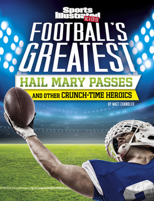 Football's Greatest Hail Mary Passes and Other Crunch-Time Heroics by Matt Chandler