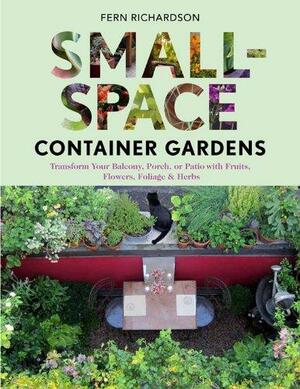 Small-Space Container Gardens: Transform Your Balcony, Porch, or Patio with Fruits, Flowers, Foliage, and Herbs by Fern Richardson