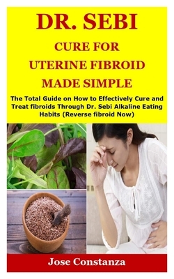 Dr. Sebi Cure for Uterine Fibroid Made Simple: The Total Guide on How to Effectively Cure and Treat fibroids Through Dr. Sebi Alkaline Eating Habits ( by Jose Constanza