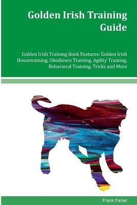 Golden Irish Training Guide Golden Irish Training Book Features: Golden Irish Housetraining, Obedience Training, Agility Training, Behavioral Training by Frank Fisher