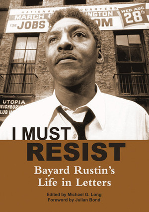 I Must Resist: Bayard Rustin's Life in Letters by Julian Bond, Bayard Rustin