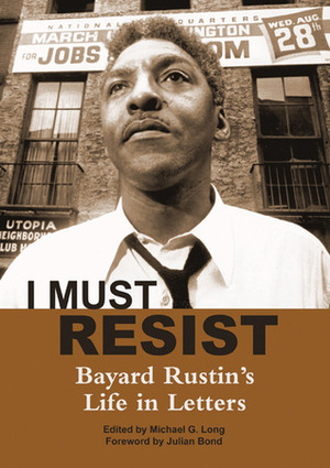 I Must Resist: Bayard Rustin's Life in Letters by Bayard Rustin, Julian Bond