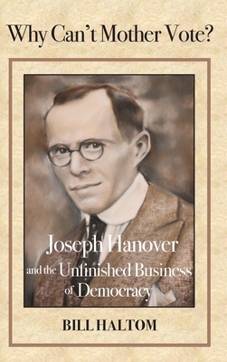 Why Can't Mother Vote?: Joseph Hanover and the Unfinished Business of Democracy by Bill Haltom