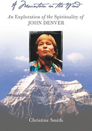 A Mountain in the Wind: An Exploration of the Spirituality of John Denver by Christine Smith
