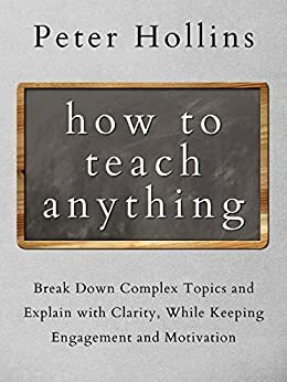 How to Teach Anything: Break Down Complex Topics and Explain with Clarity, While Keeping Engagement and Motivation by Peter Hollins