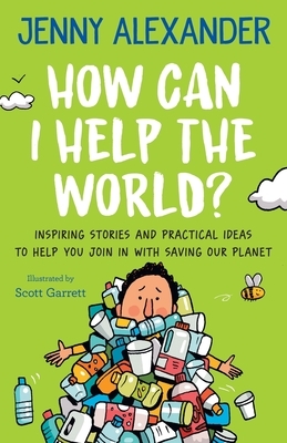 How Can I Help The World?: Inspiring Stories and Practical Ideas to help You Join in With Saving Our Planet by Jenny Alexander