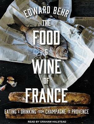 The Food and Wine of France: Eating and Drinking from Champagne to Provence by Edward Behr