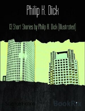 13 Short Stories by Philip K. Dick (Illustrated) by Philip K. Dick