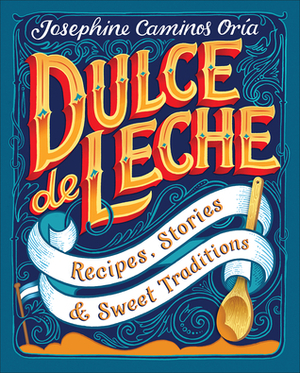 Dulce de Leche: Recipes, Stories, & Sweet Traditions by Josephine Caminos Oria, Kate Forrester