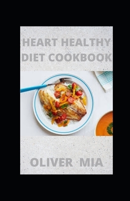 Heart-Healthy Diet Cookbook: A Step-by-Step Guide To a Heart Healthy Life with Recipes and a Meal Plan by Oliver Mia