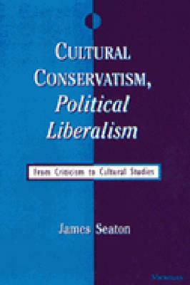 Cultural Conservatism, Political Liberalism: From Criticism to Cultural Studies by James Seaton