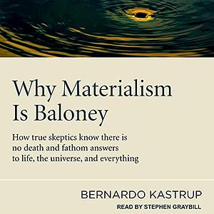 Why Materialism Is Baloney: How True Skeptics Know There Is No Death and Fathom Answers to Life, the Universe and Everything by Bernardo Kastrup