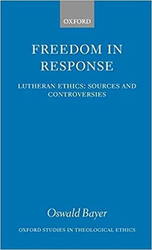 Freedom in Response: Lutheran Ethics: Sources and Controversies by Oswald Bayer