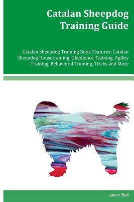 Catalan Sheepdog Training Guide Catalan Sheepdog Training Book Features: Catalan Sheepdog Housetraining, Obedience Training, Agility Training, Behavio by Jason Ball