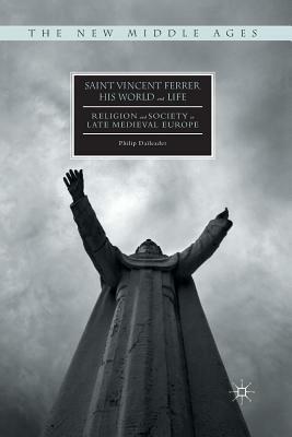 Saint Vincent Ferrer, His World and Life: Religion and Society in Late Medieval Europe by Philip Daileader