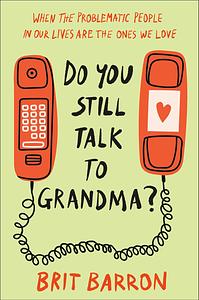 Do You Still Talk to Grandma?: When the Problematic People in Our Lives Are the Ones We Love by Brit Barron