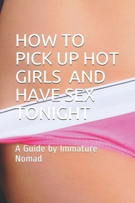 How to Pick Up Hot Girls and Have Sex Tonight: A Guide by Immature Nomad by Jose Lopez