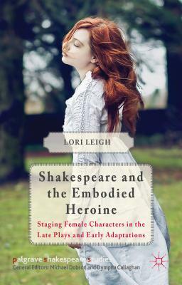 Shakespeare and the Embodied Heroine: Staging Female Characters in the Late Plays and Early Adaptations by L. Leigh