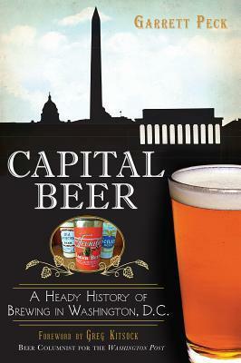 Capital Beer: A Heady History of Brewing in Washington, D.C. by Garrett Peck