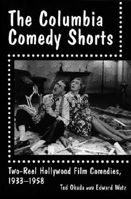 The Columbia Comedy Shorts: Two-Reel Hollywood Film Comedies, 1933-1958 by Ted Okuda, Edward Watz