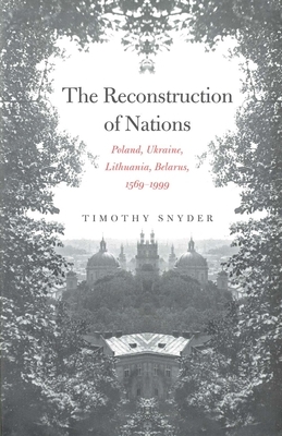 The Reconstruction of Nations: Poland, Ukraine, Lithuania, Belarus, 1569-1999 by Timothy Snyder