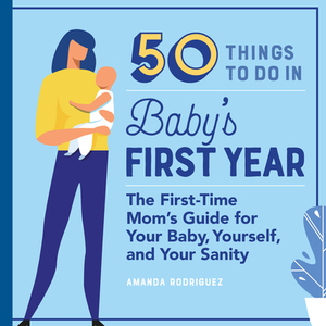 50 Things to Do in Baby's First Year: The First-Time Mom's Guide for Your Baby, Yourself, and Your Sanity by Amanda Rodriguez