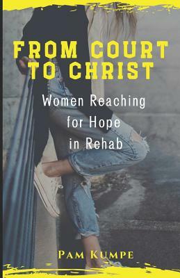 From Court to Christ: Women Reaching for Hope in Rehab by Pam Kumpe