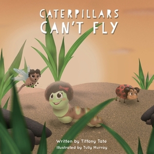 Caterpillars Can't Fly by Tiffany Tate