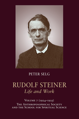 Rudolf Steiner, Life and Work: Volume 7: 1924-1925: The Anthroposophical Society and the School for Spiritual Science by Peter Selg