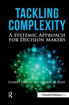 Tackling Complexity: A Systemic Approach for Decision Makers by Gilbert Probst, Andrea Bassi