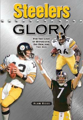 Steelers Glory: For the Love of Bradshaw, Big Ben and the Bus by Alan Ross