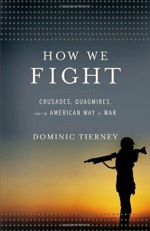 How We Fight: Crusades, Quagmires, and the American Way of War by Dominic Tierney