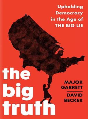 The Big Truth: Upholding Democracy in the Age of The Big Lie by Major Garrett, David Becker