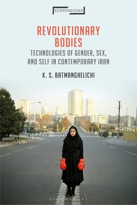 Revolutionary Bodies: Technologies of Gender, Sex, and Self in Contemporary Iran by K. S. Batmanghelichi