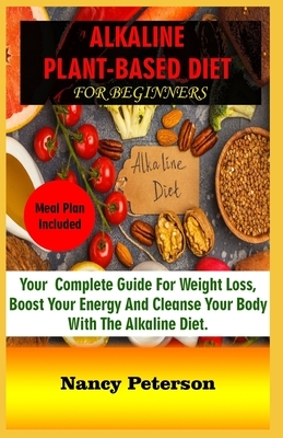 Alkaline Plant-Based Diet for Beginners: Your Complete Guide for Weight Loss, Boost Your Energy and Cleanse Your Body with the Alkaline Diet. Meal Pla by Nancy Peterson