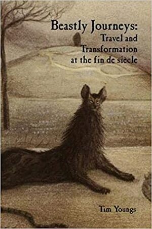 Beastly Journeys: Travel and Transformation at the Fin de Siecle by Tim Youngs