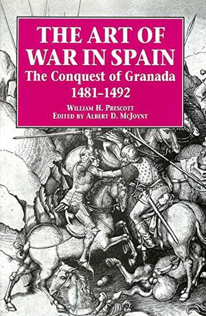 The Art of War in Spain: Conquest of Granada, 1481-92 by William Hickling Prescott